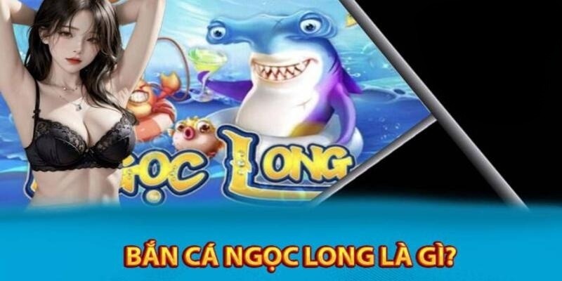 Khám phá tựa game Bắn Cá Ngọc Long