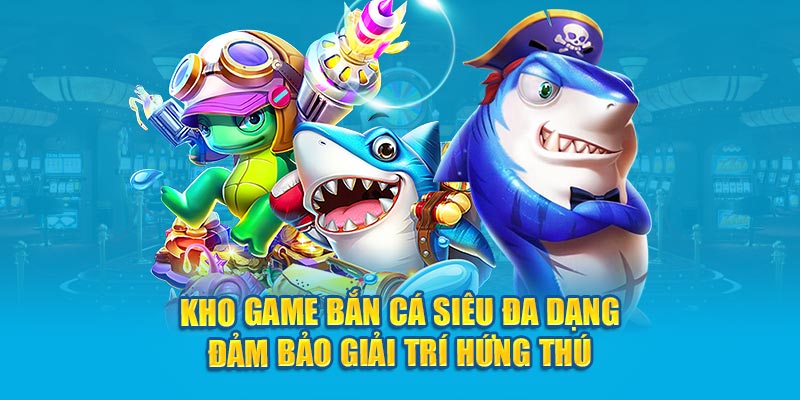 Kho game bắn cá siêu đa dạng đảm bảo giải trí hứng thú 